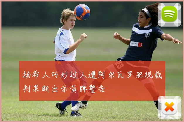 杨希人巧妙过人遭阿尔瓦罗犯规裁判果断出示黄牌警告