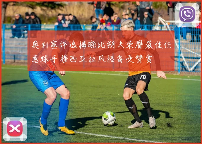 奥利塞评选揭晓比朔夫荣膺最佳任意球手穆西亚拉风格备受赞赏