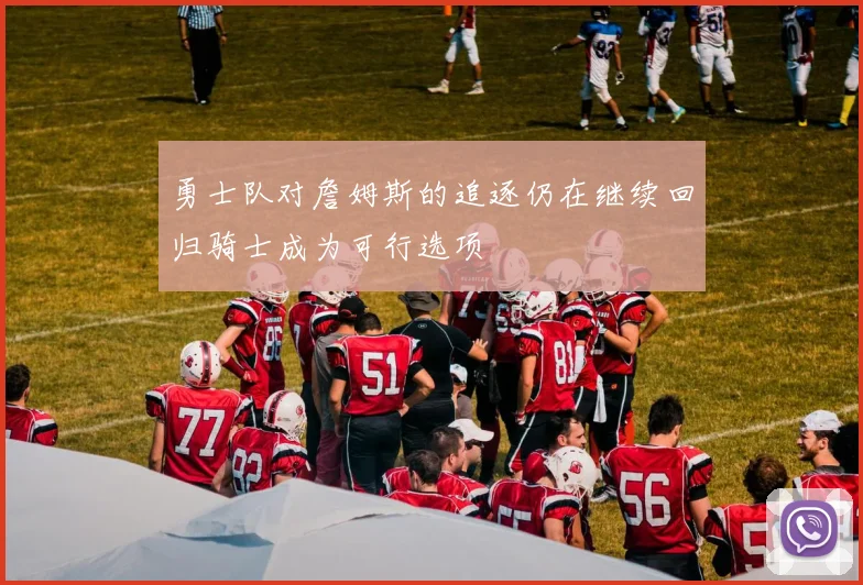 勇士队对詹姆斯的追逐仍在继续回归骑士成为可行选项