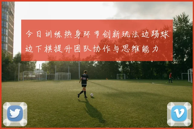 今日训练热身环节创新玩法边踢球边下棋提升团队协作与思维能力