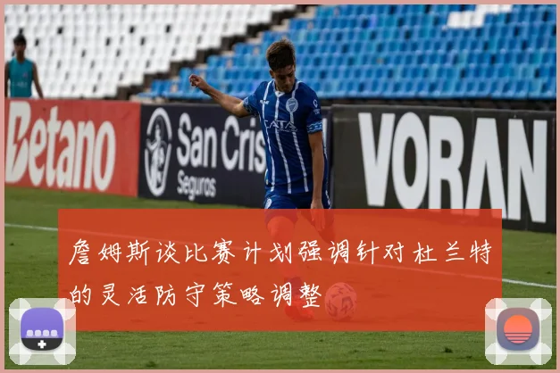 詹姆斯谈比赛计划强调针对杜兰特的灵活防守策略调整