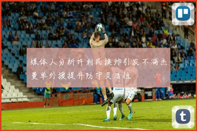 媒体人分析许利民换帅引发不满杰曼单外援提升防守灵活性