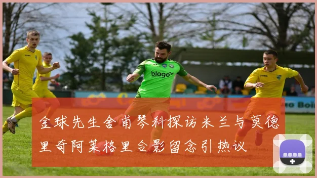 金球先生舍甫琴科探访米兰与莫德里奇阿莱格里合影留念引热议