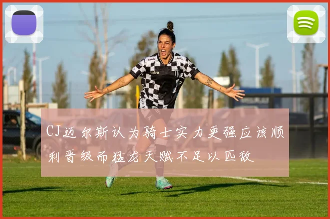 CJ迈尔斯认为骑士实力更强应该顺利晋级而猛龙天赋不足以匹敌