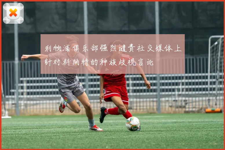 利物浦俱乐部强烈谴责社交媒体上针对科纳特的种族歧视言论