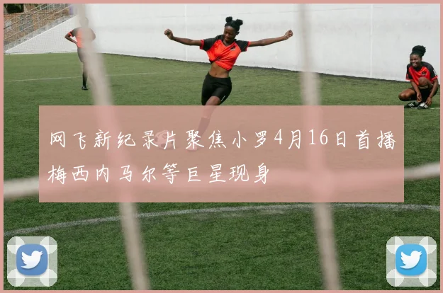 网飞新纪录片聚焦小罗4月16日首播梅西内马尔等巨星现身