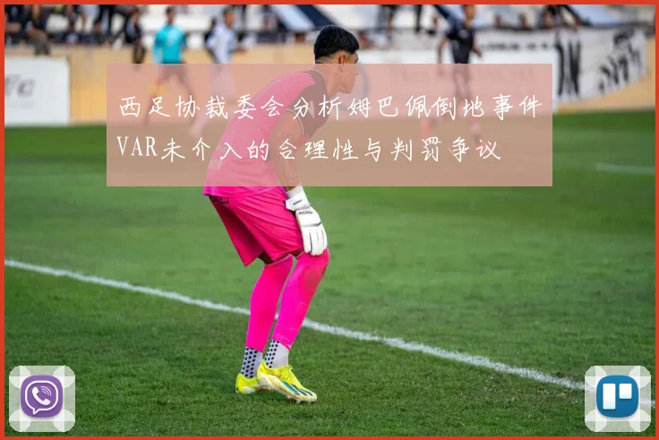 西足协裁委会分析姆巴佩倒地事件VAR未介入的合理性与判罚争议