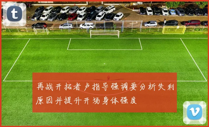 再战开拓者卢指导强调要分析失利原因并提升开场身体强度