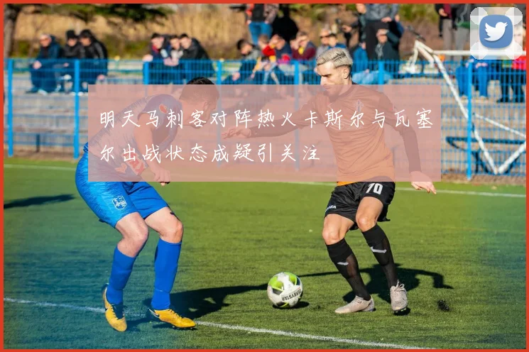 明天马刺客对阵热火卡斯尔与瓦塞尔出战状态成疑引关注